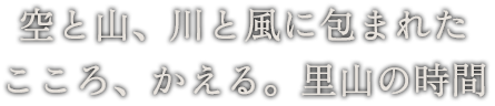 空と山、川と風に包まれた こころ、かえる。里山の時間